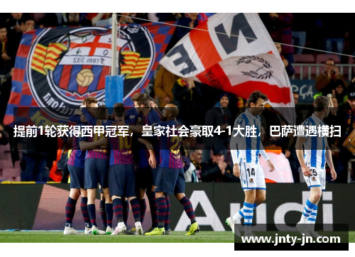 提前1轮获得西甲冠军，皇家社会豪取4-1大胜，巴萨遭遇横扫