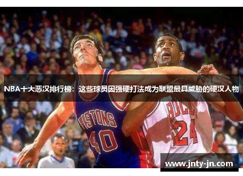 NBA十大恶汉排行榜：这些球员因强硬打法成为联盟最具威胁的硬汉人物