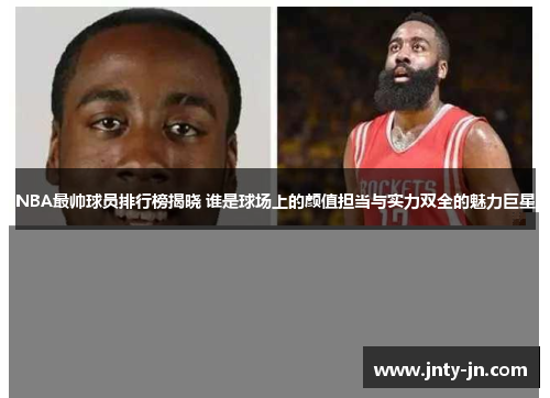NBA最帅球员排行榜揭晓 谁是球场上的颜值担当与实力双全的魅力巨星