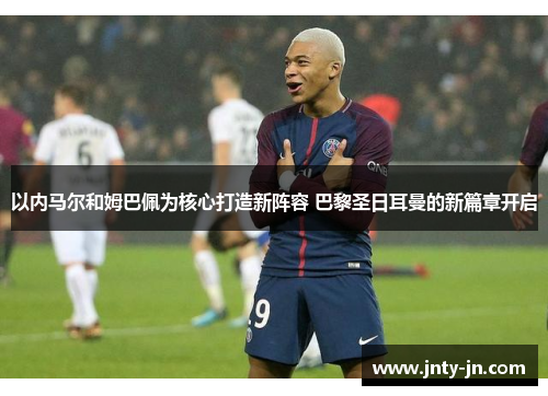 以内马尔和姆巴佩为核心打造新阵容 巴黎圣日耳曼的新篇章开启