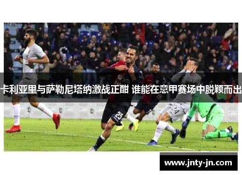 卡利亚里与萨勒尼塔纳激战正酣 谁能在意甲赛场中脱颖而出