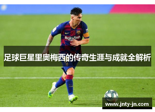 足球巨星里奥梅西的传奇生涯与成就全解析