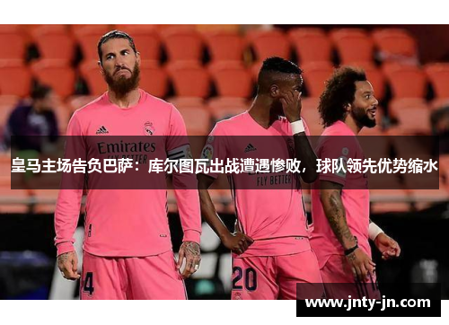 皇马主场告负巴萨：库尔图瓦出战遭遇惨败，球队领先优势缩水