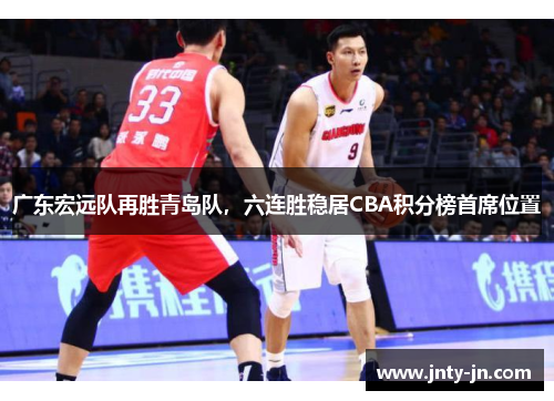 广东宏远队再胜青岛队，六连胜稳居CBA积分榜首席位置