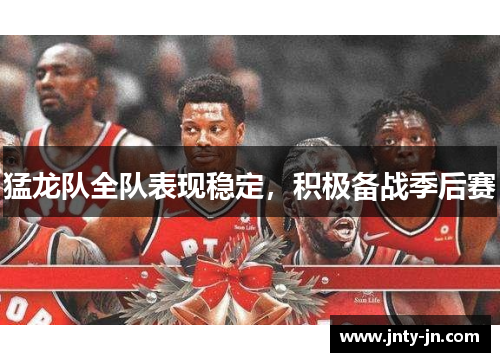 猛龙队全队表现稳定，积极备战季后赛