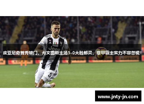 皮亚尼奇首秀破门，尤文图斯主场3-0大胜都灵，意甲霸主实力不容忽视！