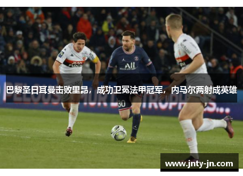 巴黎圣日耳曼击败里昂，成功卫冕法甲冠军，内马尔两射成英雄