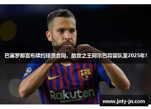 巴塞罗那宣布续约球员合同，助攻之王阿尔巴将留队至2025年！