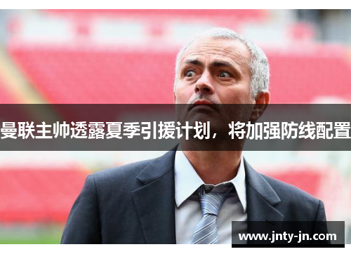 曼联主帅透露夏季引援计划，将加强防线配置