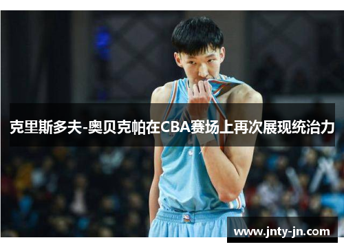 克里斯多夫-奥贝克帕在CBA赛场上再次展现统治力