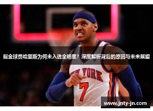 掘金球员哈里斯为何未入选全明星？深度解析背后的原因与未来展望
