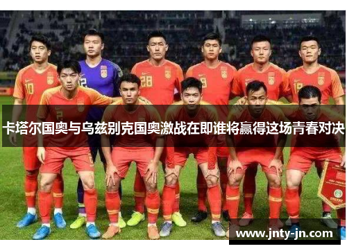 卡塔尔国奥与乌兹别克国奥激战在即谁将赢得这场青春对决
