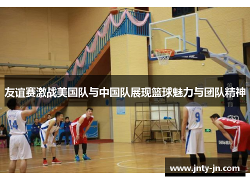 友谊赛激战美国队与中国队展现篮球魅力与团队精神