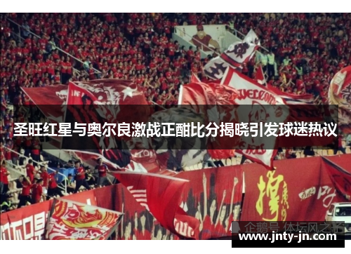 圣旺红星与奥尔良激战正酣比分揭晓引发球迷热议