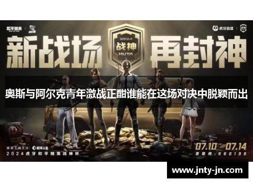 奥斯与阿尔克青年激战正酣谁能在这场对决中脱颖而出