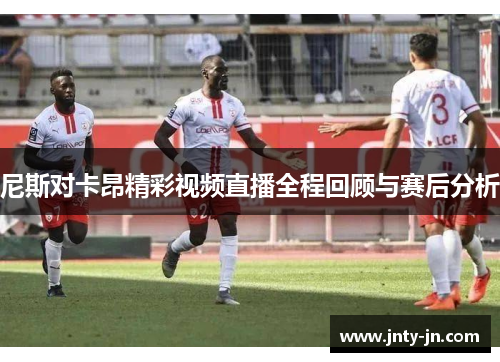 尼斯对卡昂精彩视频直播全程回顾与赛后分析
