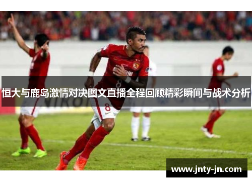 恒大与鹿岛激情对决图文直播全程回顾精彩瞬间与战术分析