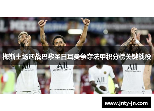 梅斯主场迎战巴黎圣日耳曼争夺法甲积分榜关键战役