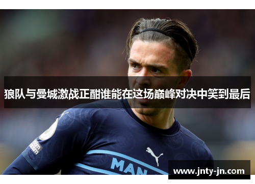 狼队与曼城激战正酣谁能在这场巅峰对决中笑到最后