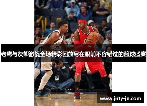 老鹰与灰熊激战全场精彩回放尽在眼前不容错过的篮球盛宴