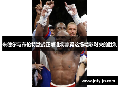 米德尔与布伦特激战正酣谁将赢得这场精彩对决的胜利
