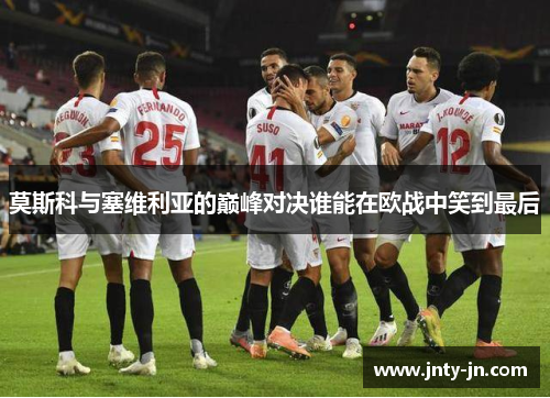 莫斯科与塞维利亚的巅峰对决谁能在欧战中笑到最后